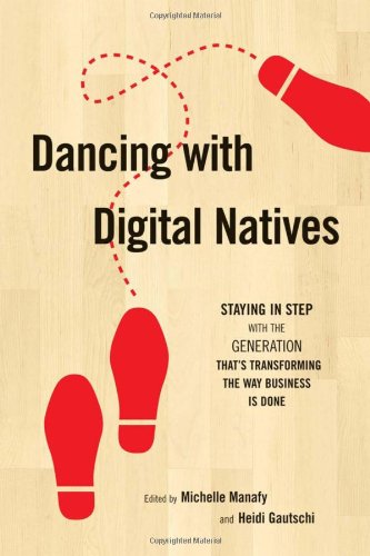 Dancing with Digital Natives: Staying in Step with the Generation That's Transforming the Way Business Is Done by Michelle Manafy  (Editor),