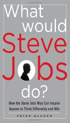 What Would Steve Jobs Do? How the Steve Jobs Way Can Inspire Anyone to Think Differently and Win