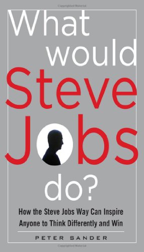 What Would Steve Jobs Do? How the Steve Jobs Way Can Inspire Anyone to Think Differently and Win by Peter Sander