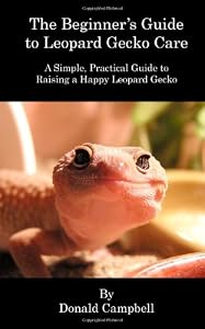 The Beginner's Guide to Leopard Gecko Care: A Simple, Practical Guide to Raising a Happy Leopard Gecko by Donald Campbell