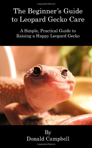 The Beginner's Guide to Leopard Gecko Care: A Simple, Practical Guide to Raising a Happy Leopard Gecko by Donald Campbell