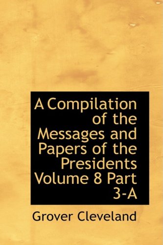 A Compilation of the Messages and Papers of the Presidents Volume 8 Part 3-A by Grover Cleveland