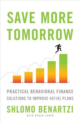 Save More Tomorrow: Practical Behavioral Finance Solutions to Improve 401(k) Plans by Shlomo Benartzi