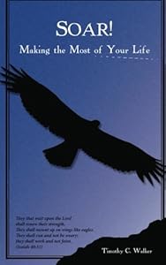 Soar!: Making the Most of Your Life by Timothy C. Walker