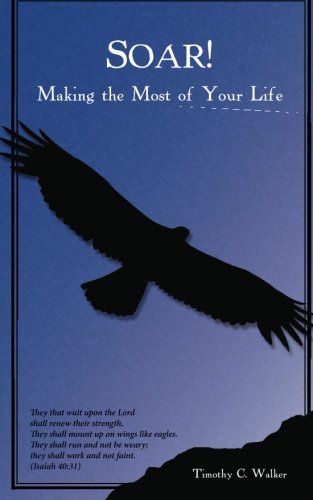Soar!: Making the Most of Your Life by Timothy C. Walker