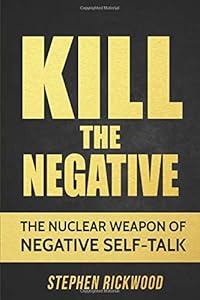 KILL THE NEGATIVE: THE NUCLEAR WEAPON OF NEGATIVE SELF-TALK by STEPHEN RICKWOOD