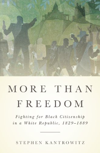 More Than Freedom: Fighting for Black Citizenship in a White Republic, 1829-1889 by Stephen Kantrowitz