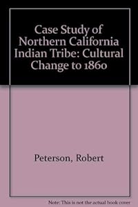 Case Study of Northern California Indian Tribe: Cultural Change to 1860 by Robert Peterson