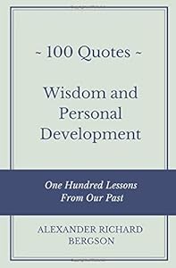 100 Quotes - Wisdom and Personal Development: One Hundred Lessons From Our Past by Alexander Richard Bergson