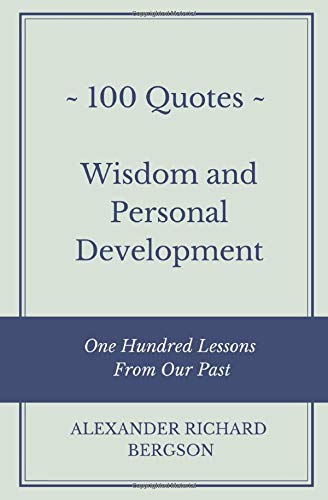 100 Quotes - Wisdom and Personal Development: One Hundred Lessons From Our Past by Alexander Richard Bergson