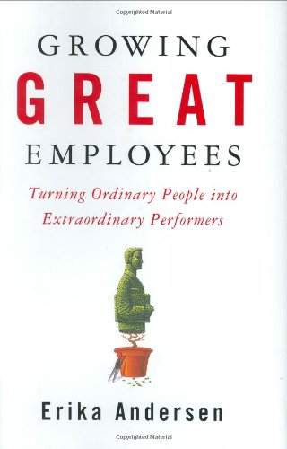 Growing Great Employees: Turning Ordinary People into Extraordinary Performers by Erika Andersen