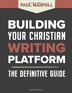 Building Your Christian Writing Platform: The Definitive Guide by Paul Maxwell