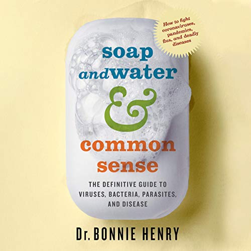 Soap and Water & Common Sense: The Definitive Guide to Viruses, Bacteria, Parasites and Disease by Dr. Bonnie Henry