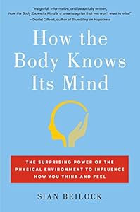 How the Body Knows Its Mind: The Surprising Power of the Physical Environment to Influence How You Think and Feel by Sian Beilock