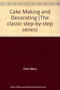 Cake Making and Decorating: With Step-by-step Instructions (The Classic Step-by-step Series) by Mary Ford