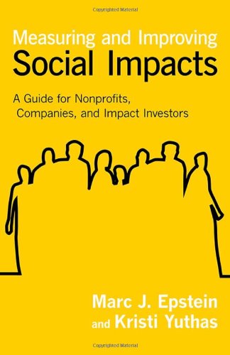 Measuring and Improving Social Impacts: A Guide for Nonprofits, Companies, and Impact Investors by Marc J. Epstein