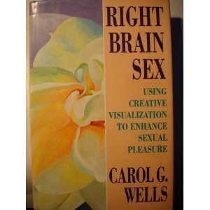 Right Brain Sex: Using Creative Visualization to Enhance Sexual Pleasure by Carol G. Wells