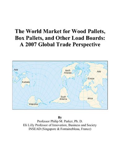 The World Market for Wood Pallets, Box Pallets, and Other Load Boards: A 2007 Global Trade Perspective by Philip M. Parker