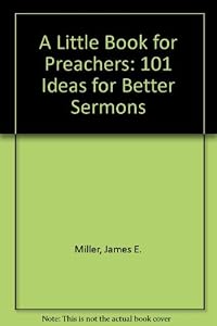 A Little Book for Preachers: 101 Ideas for Better Sermons by James E. Miller