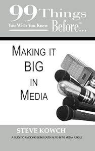 99 Things You Wish You Knew Before Making It Big in Media: Your Guide to Avoiding Being Eaten Alive in the Media Jungle by Steve Kowch