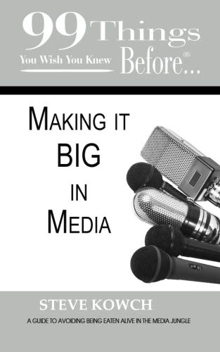 99 Things You Wish You Knew Before Making It Big in Media: Your Guide to Avoiding Being Eaten Alive in the Media Jungle by Steve Kowch