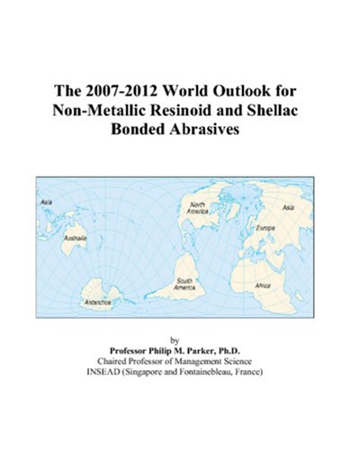 The 2007-2012 World Outlook for Non-Metallic Resinoid and Shellac Bonded Abrasives by Philip M. Parker