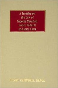 A Treatise on the Law of Income Taxation Under Federal and State Laws by Henry Campbell Black