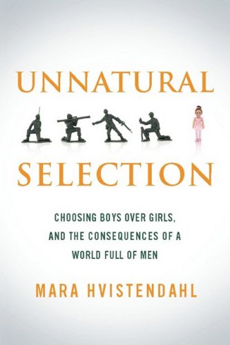 Unnatural Selection: Choosing Boys Over Girls, and the Consequences of a World Full of Men by Mara Hvistendahl