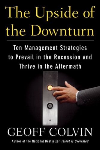 The Upside of the Downturn: Ten Management Strategies to Prevail in the Recession and Thrive in the Aftermath by Geoff Colvin