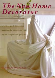 The New Home Decorator: Creative, Quick Decorating Ideas for the Home: Over 100 Stylish and Practical Projects by Stewart Walton
