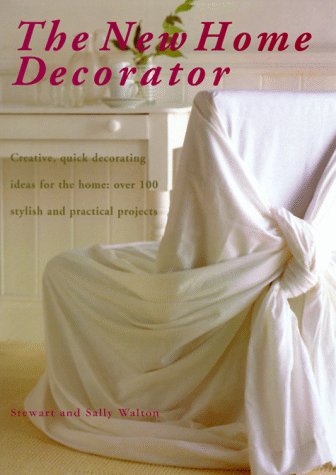 The New Home Decorator: Creative, Quick Decorating Ideas for the Home: Over 100 Stylish and Practical Projects by Stewart Walton