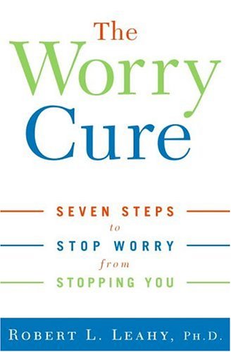 The Worry Cure: Seven Steps to Stop Worry from Stopping You by Robert L. Leahy
