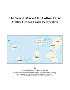 The World Market for Cotton Yarn: A 2007 Global Trade Perspective by Philip M. Parker