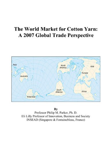 The World Market for Cotton Yarn: A 2007 Global Trade Perspective by Philip M. Parker