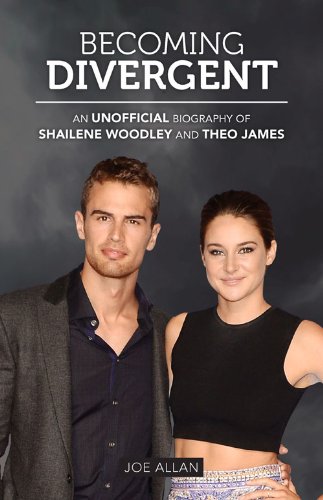 Becoming Divergent: An Unofficial Biography of Shailene Woodley and Theo James by Joe Allan
