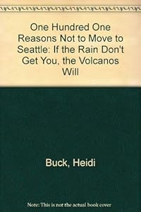 One Hundred One Reasons Not to Move to Seattle: If the Rain Don't Get You, the Volcanos Will by Heidi Buck