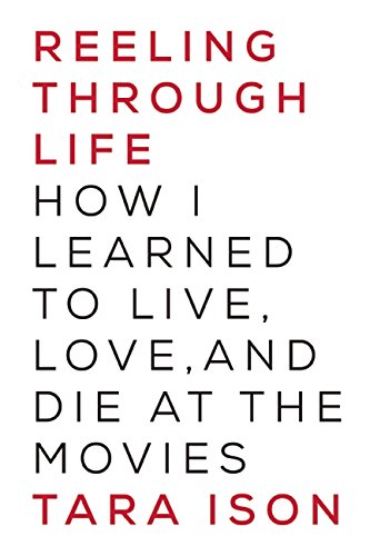 Reeling Through Life: How I Learned to Live, Love and Die at the Movies by Tara Ison