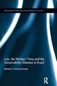 Lula, the Workers' Party and the Governability Dilemma in Brazil (Routledge Studies in Latin American Politics) by Hernán F. Gómez Bruera