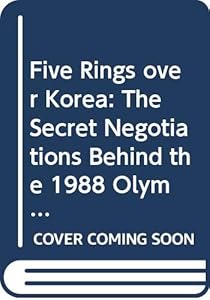 Five Rings over Korea: The Secret Negotiations Behind the 1988 Olympic Games in Seoul by Richard W. Pound