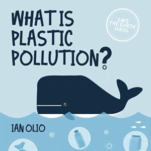 What Is Plastic Pollution? SAVE THE EARTH SERIES: Book For Kids Ages 3-8! by IAN OLIO