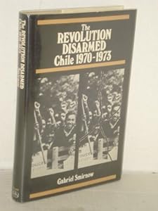 The revolution disarmed, Chile, 1970-1973 by Gabriel Smirnow