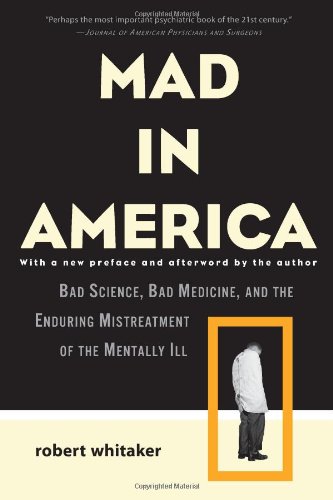 Mad in America: Bad Science, Bad Medicine, and the Enduring Mistreatment of the Mentally Ill by Robert Whitaker