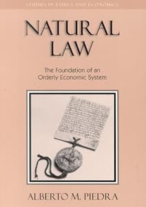 Natural Law: The Foundation of an Orderly Economic System (Studies in Ethics and Economics) by Alberto M. Piedra