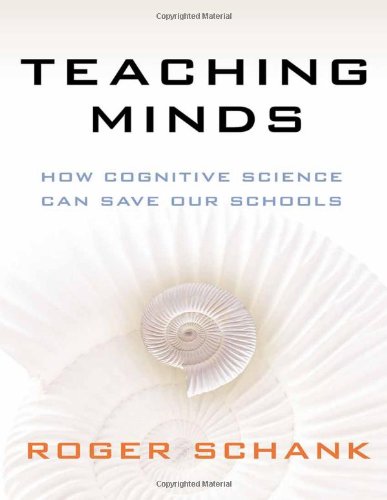 Teaching Minds: How Cognitive Science Can Save Our Schools by Roger Schank