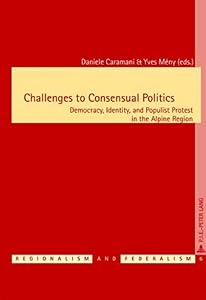 Challenges to Consensual Politics: Democracy, Identity, and Populist Protest in the Alpine Region (Régionalisme & Fédéralisme / Regionalism & Federalism)