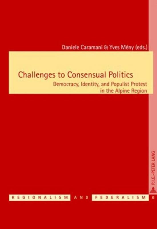Challenges to Consensual Politics: Democracy, Identity, and Populist Protest in the Alpine Region (Régionalisme & Fédéralisme / Regionalism & Federalism) by Daniele Caramani