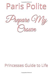 Prepare My Crown: Princesses Guide to Life by Paris Arnetta Polite