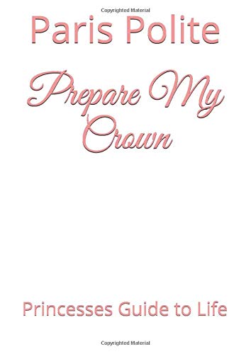 Prepare My Crown: Princesses Guide to Life by Paris Arnetta Polite