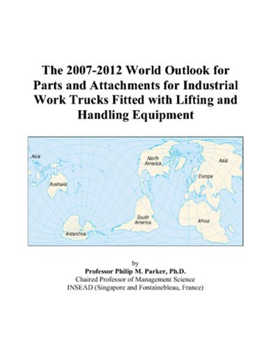The 2007-2012 World Outlook for Parts and Attachments for Industrial Work Trucks Fitted with Lifting and Handling Equipment by Philip M. Parker