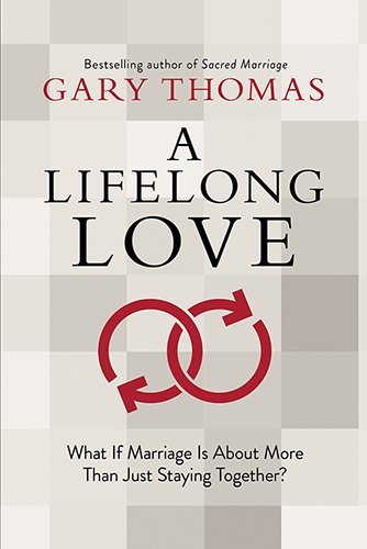 A Lifelong Love: What If Marriage Is about More Than Just Staying Together? by Gary Thomas